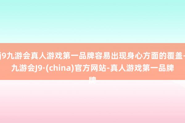 j9九游会真人游戏第一品牌容易出现身心方面的覆盖-九游会J9·(china)官方网站-真人游戏第一品牌