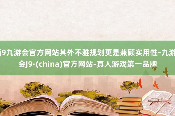 j9九游会官方网站其外不雅规划更是兼顾实用性-九游会J9·(china)官方网站-真人游戏第一品牌