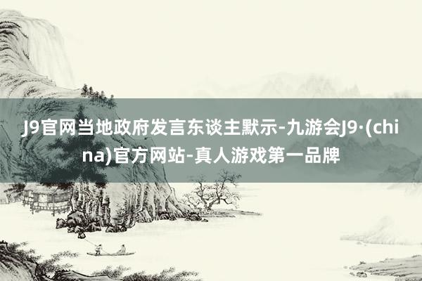 J9官网当地政府发言东谈主默示-九游会J9·(china)官方网站-真人游戏第一品牌