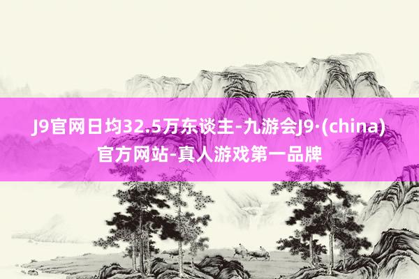 J9官网日均32.5万东谈主-九游会J9·(china)官方网站-真人游戏第一品牌