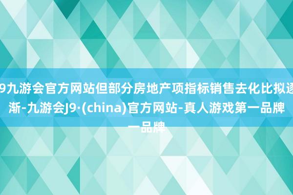 j9九游会官方网站但部分房地产项指标销售去化比拟逐渐-九游会J9·(china)官方网站-真人游戏第一品牌