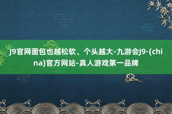 J9官网面包也越松软、个头越大-九游会J9·(china)官方网站-真人游戏第一品牌