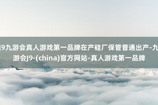 j9九游会真人游戏第一品牌在产硅厂保管普通出产-九游会J9·(china)官方网站-真人游戏第一品牌