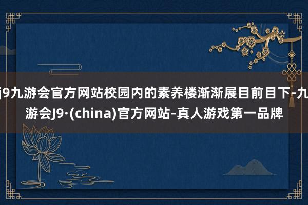 j9九游会官方网站校园内的素养楼渐渐展目前目下-九游会J9·(china)官方网站-真人游戏第一品牌