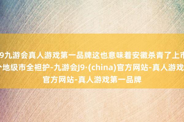 j9九游会真人游戏第一品牌这也意味着安徽杀青了上市公司16个地级市全袒护-九游会J9·(china)官方网站-真人游戏第一品牌