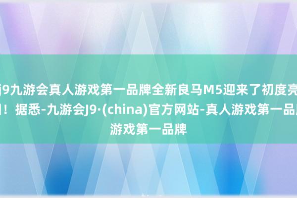 j9九游会真人游戏第一品牌全新良马M5迎来了初度亮相！据悉-九游会J9·(china)官方网站-真人游戏第一品牌