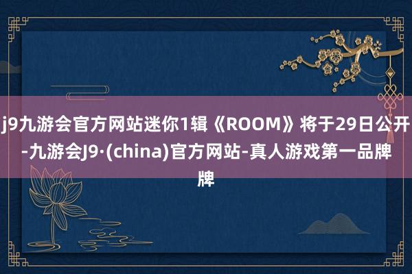 j9九游会官方网站迷你1辑《ROOM》将于29日公开-九游会J9·(china)官方网站-真人游戏第一品牌