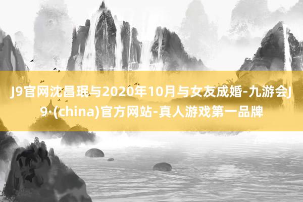 J9官网　　沈昌珉与2020年10月与女友成婚-九游会J9·(china)官方网站-真人游戏第一品牌