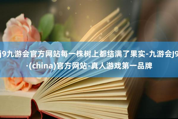 j9九游会官方网站每一株树上都结满了果实-九游会J9·(china)官方网站-真人游戏第一品牌