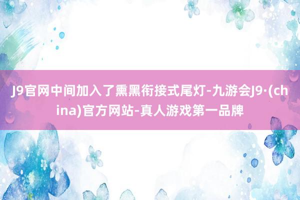 J9官网中间加入了熏黑衔接式尾灯-九游会J9·(china)官方网站-真人游戏第一品牌