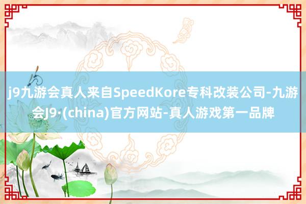 j9九游会真人来自SpeedKore专科改装公司-九游会J9·(china)官方网站-真人游戏第一品牌