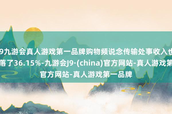 j9九游会真人游戏第一品牌购物频说念传输处事收入也大幅下落了36.15%-九游会J9·(china)官方网站-真人游戏第一品牌