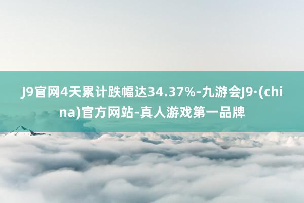 J9官网4天累计跌幅达34.37%-九游会J9·(china)官方网站-真人游戏第一品牌