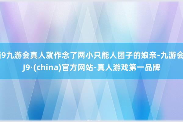 j9九游会真人就作念了两小只能人团子的娘亲-九游会J9·(china)官方网站-真人游戏第一品牌