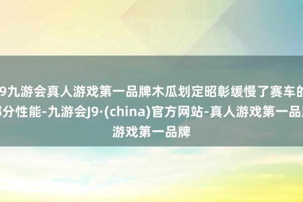 j9九游会真人游戏第一品牌木瓜划定昭彰缓慢了赛车的部分性能-九游会J9·(china)官方网站-真人游戏第一品牌