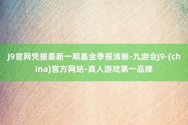 J9官网凭据最新一期基金季报清晰-九游会J9·(china)官方网站-真人游戏第一品牌