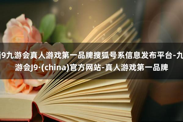 j9九游会真人游戏第一品牌搜狐号系信息发布平台-九游会J9·(china)官方网站-真人游戏第一品牌