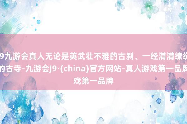 j9九游会真人无论是英武壮不雅的古刹、一经潸潸缭绕的古寺-九游会J9·(china)官方网站-真人游戏第一品牌