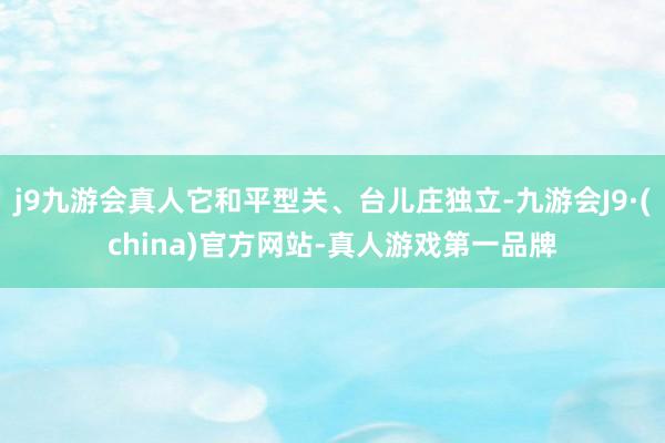 j9九游会真人它和平型关、台儿庄独立-九游会J9·(china)官方网站-真人游戏第一品牌