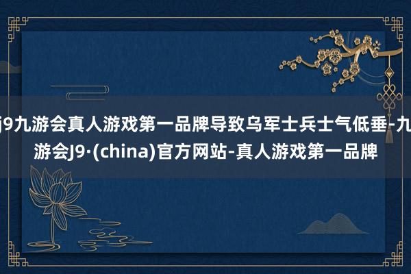 j9九游会真人游戏第一品牌导致乌军士兵士气低垂-九游会J9·(china)官方网站-真人游戏第一品牌