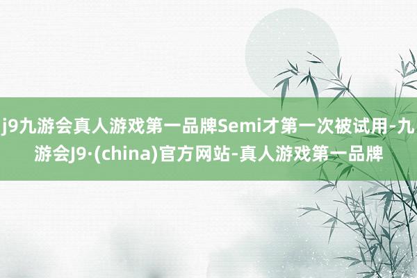 j9九游会真人游戏第一品牌Semi才第一次被试用-九游会J9·(china)官方网站-真人游戏第一品牌