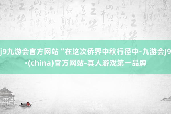 j9九游会官方网站“在这次侨界中秋行径中-九游会J9·(china)官方网站-真人游戏第一品牌