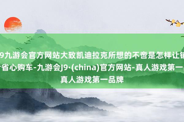 j9九游会官方网站大致凯迪拉克所想的不啻是怎样让铺张者省心购车-九游会J9·(china)官方网站-真人游戏第一品牌