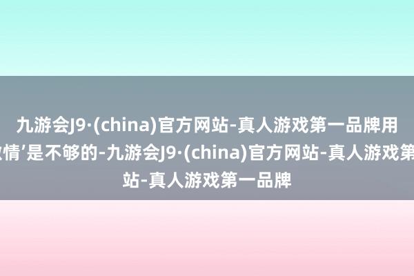 九游会J9·(china)官方网站-真人游戏第一品牌用‘加多激情’是不够的-九游会J9·(china)官方网站-真人游戏第一品牌