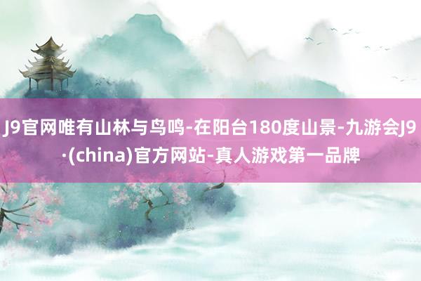 J9官网唯有山林与鸟鸣-在阳台180度山景-九游会J9·(china)官方网站-真人游戏第一品牌