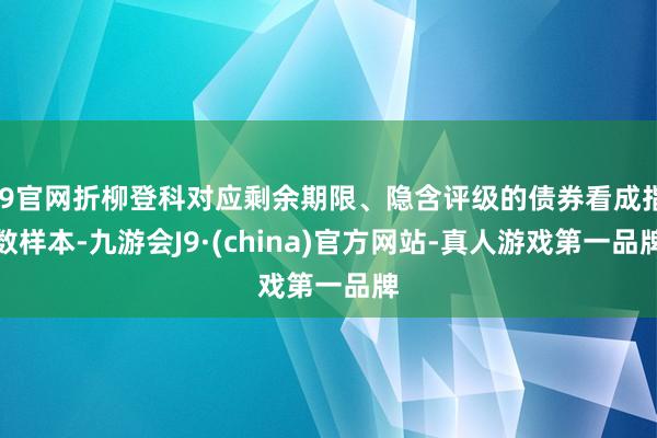 J9官网折柳登科对应剩余期限、隐含评级的债券看成指数样本-九游会J9·(china)官方网站-真人游戏第一品牌