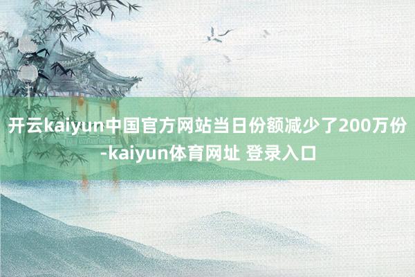 开云kaiyun中国官方网站当日份额减少了200万份-kaiyun体育网址 登录入口