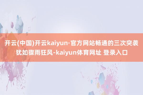 开云(中国)开云kaiyun·官方网站畅通的三次突袭犹如骤雨狂风-kaiyun体育网址 登录入口