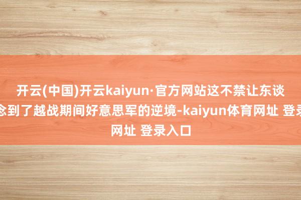 开云(中国)开云kaiyun·官方网站这不禁让东谈主念念到了越战期间好意思军的逆境-kaiyun体育网址 登录入口