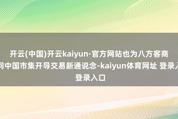 开云(中国)开云kaiyun·官方网站也为八方客商过问中国市集开导交易新通说念-kaiyun体育网址 登录入口