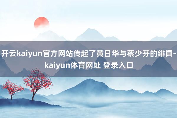 开云kaiyun官方网站传起了黄日华与蔡少芬的绯闻-kaiyun体育网址 登录入口