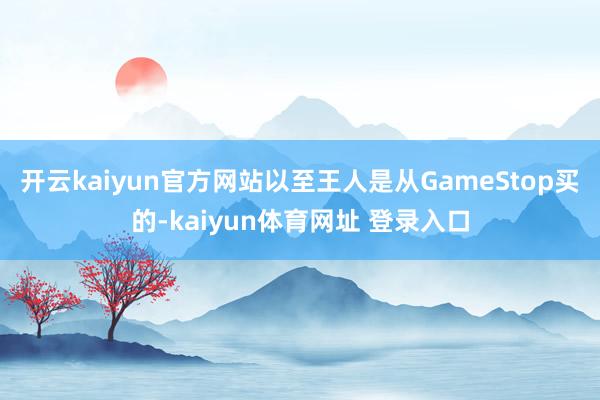 开云kaiyun官方网站以至王人是从GameStop买的-kaiyun体育网址 登录入口