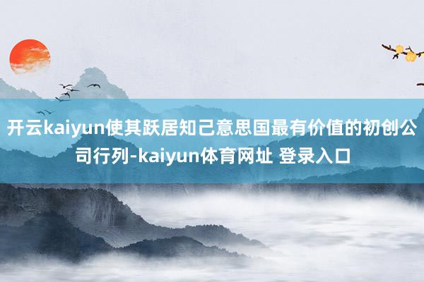 开云kaiyun使其跃居知己意思国最有价值的初创公司行列-kaiyun体育网址 登录入口