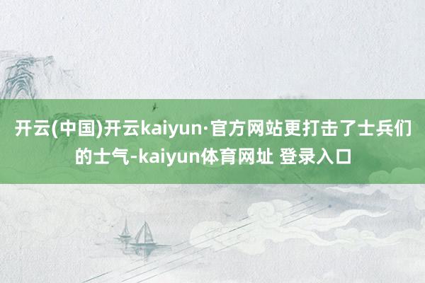 开云(中国)开云kaiyun·官方网站更打击了士兵们的士气-kaiyun体育网址 登录入口