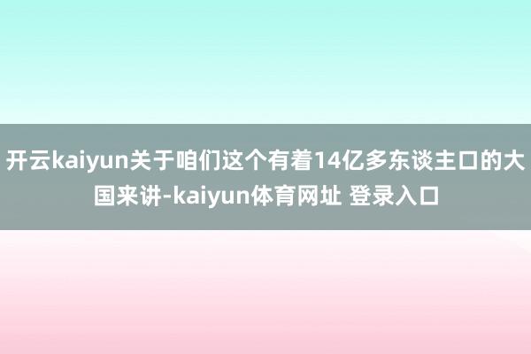 开云kaiyun关于咱们这个有着14亿多东谈主口的大国来讲-kaiyun体育网址 登录入口