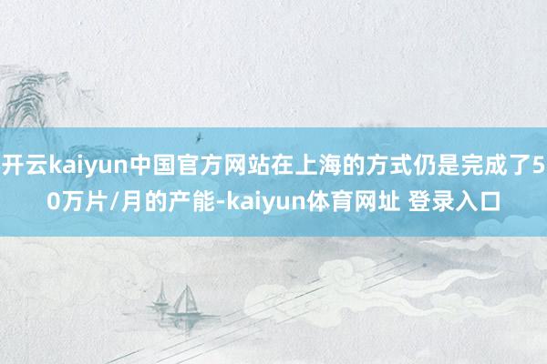 开云kaiyun中国官方网站在上海的方式仍是完成了50万片/月的产能-kaiyun体育网址 登录入口