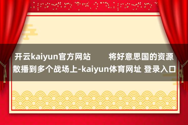 开云kaiyun官方网站        将好意思国的资源散播到多个战场上-kaiyun体育网址 登录入口