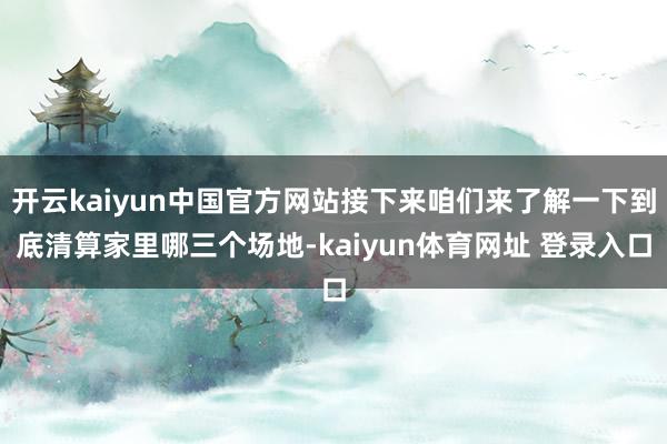 开云kaiyun中国官方网站接下来咱们来了解一下到底清算家里哪三个场地-kaiyun体育网址 登录入口