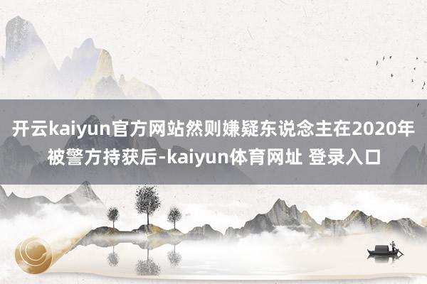 开云kaiyun官方网站然则嫌疑东说念主在2020年被警方持获后-kaiyun体育网址 登录入口