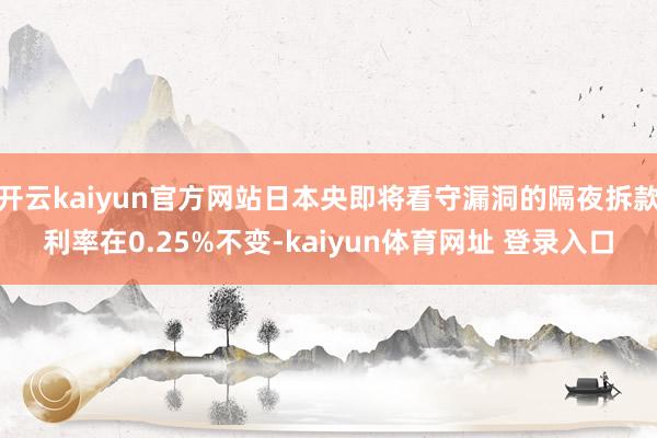 开云kaiyun官方网站日本央即将看守漏洞的隔夜拆款利率在0.25%不变-kaiyun体育网址 登录入口