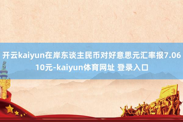 开云kaiyun在岸东谈主民币对好意思元汇率报7.0610元-kaiyun体育网址 登录入口