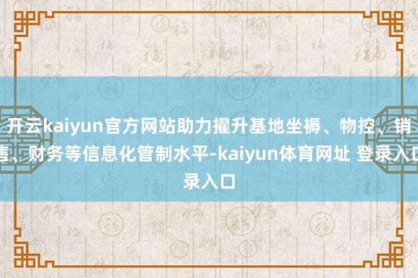 开云kaiyun官方网站助力擢升基地坐褥、物控、销售、财务等信息化管制水平-kaiyun体育网址 登录入口