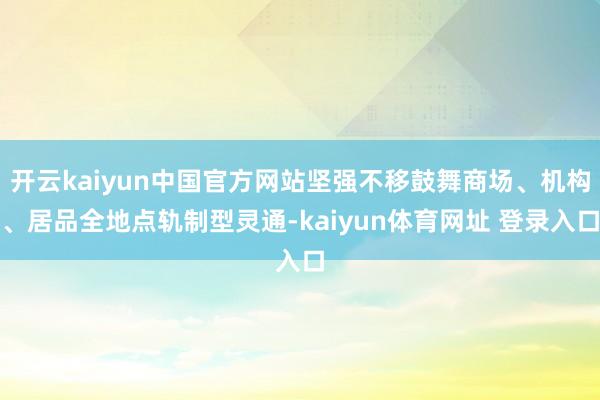 开云kaiyun中国官方网站坚强不移鼓舞商场、机构、居品全地点轨制型灵通-kaiyun体育网址 登录入口