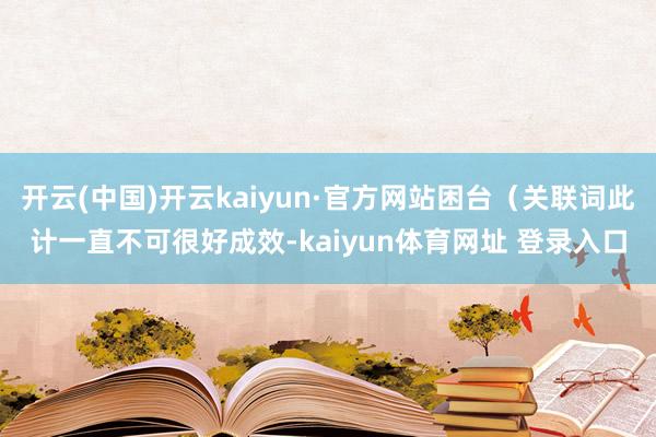 开云(中国)开云kaiyun·官方网站困台（关联词此计一直不可很好成效-kaiyun体育网址 登录入口