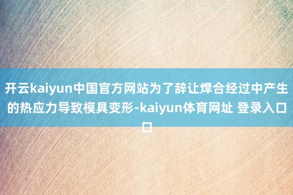 开云kaiyun中国官方网站为了辞让焊合经过中产生的热应力导致模具变形-kaiyun体育网址 登录入口