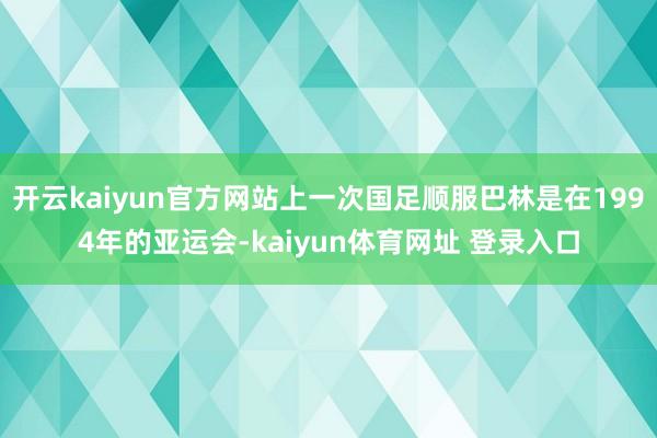 开云kaiyun官方网站上一次国足顺服巴林是在1994年的亚运会-kaiyun体育网址 登录入口